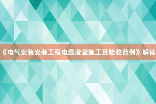 《电气安装安装工程电缆澄莹施工及验收范例》解读
