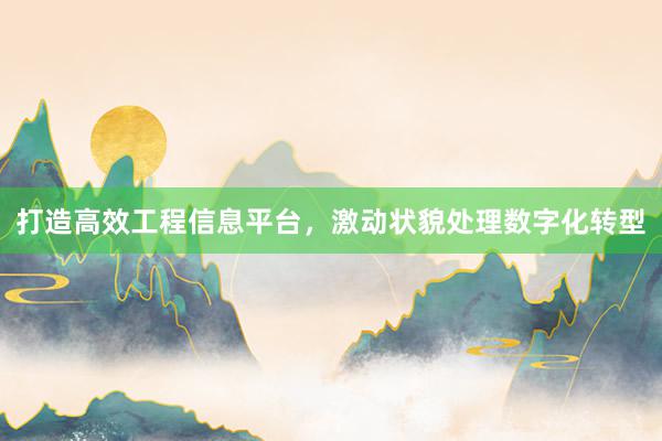 打造高效工程信息平台，激动状貌处理数字化转型