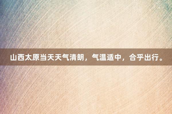 山西太原当天天气清朗，气温适中，合乎出行。