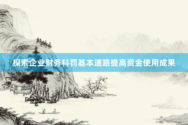 探索企业财务科罚基本道路提高资金使用成果