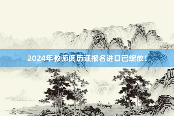 2024年教师阅历证报名进口已绽放！